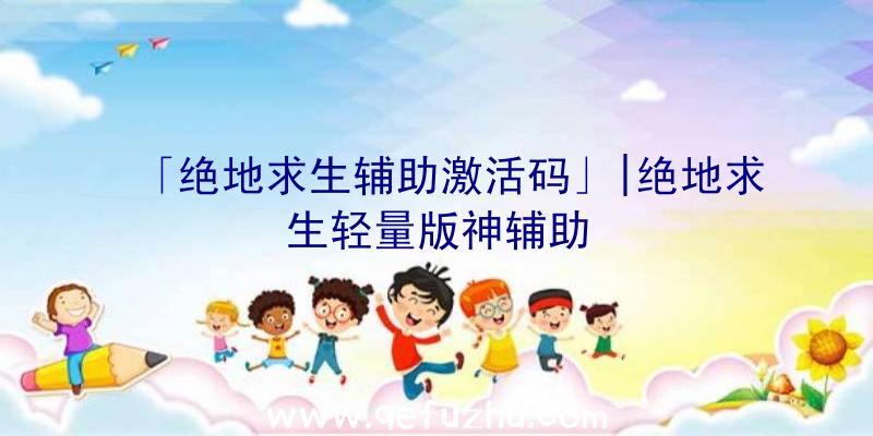 「绝地求生辅助激活码」|绝地求生轻量版神辅助